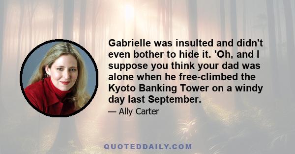 Gabrielle was insulted and didn't even bother to hide it. 'Oh, and I suppose you think your dad was alone when he free-climbed the Kyoto Banking Tower on a windy day last September.