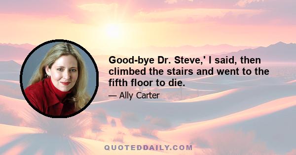 Good-bye Dr. Steve,' I said, then climbed the stairs and went to the fifth floor to die.