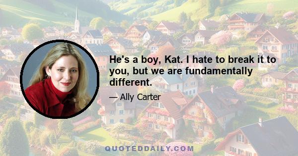 He's a boy, Kat. I hate to break it to you, but we are fundamentally different.