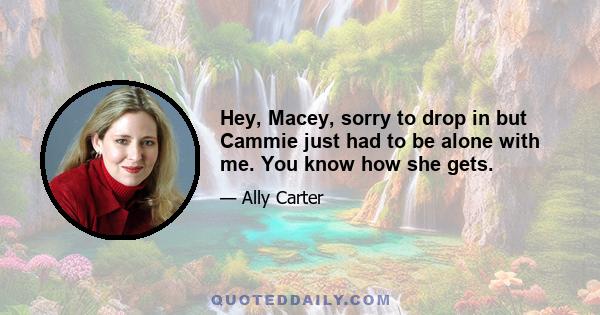 Hey, Macey, sorry to drop in but Cammie just had to be alone with me. You know how she gets.