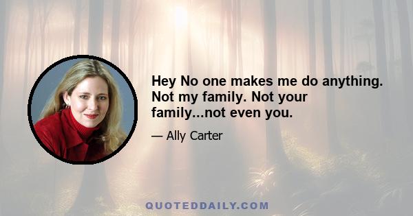 Hey No one makes me do anything. Not my family. Not your family...not even you.