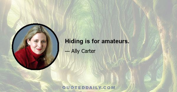 Hiding is for amateurs.