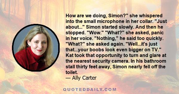 How are we doing, Simon? she whispered into the small microphone in her collar. Just about... Simon started slowly. And then he stopped. Wow. What? she asked, panic in her voice. Nothing, he said too quickly. What? she