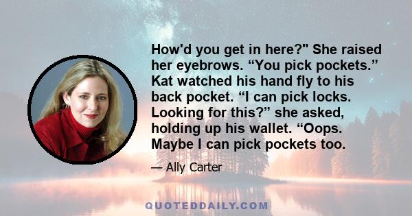 How'd you get in here? She raised her eyebrows. “You pick pockets.” Kat watched his hand fly to his back pocket. “I can pick locks. Looking for this?” she asked, holding up his wallet. “Oops. Maybe I can pick pockets