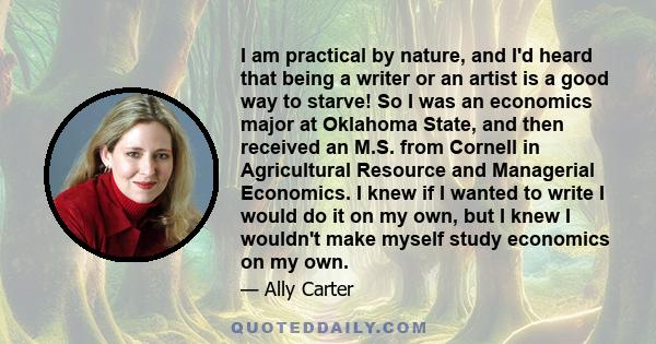 I am practical by nature, and I'd heard that being a writer or an artist is a good way to starve! So I was an economics major at Oklahoma State, and then received an M.S. from Cornell in Agricultural Resource and