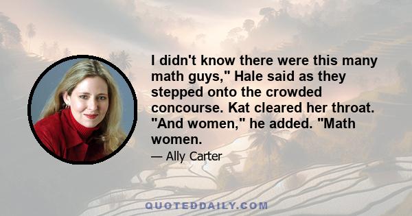 I didn't know there were this many math guys, Hale said as they stepped onto the crowded concourse. Kat cleared her throat. And women, he added. Math women.