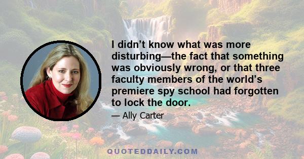 I didn’t know what was more disturbing—the fact that something was obviously wrong, or that three faculty members of the world’s premiere spy school had forgotten to lock the door.