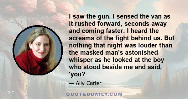 I saw the gun. I sensed the van as it rushed forward, seconds away and coming faster. I heard the screams of the fight behind us. But nothing that night was louder than the masked man's astonished whisper as he looked