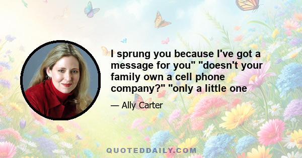 I sprung you because I've got a message for you doesn't your family own a cell phone company? only a little one