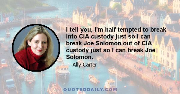 I tell you, I'm half tempted to break into CIA custody just so I can break Joe Solomon out of CIA custody just so I can break Joe Solomon.