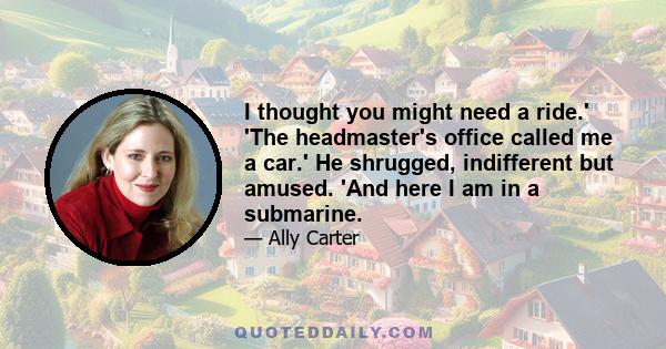 I thought you might need a ride.' 'The headmaster's office called me a car.' He shrugged, indifferent but amused. 'And here I am in a submarine.