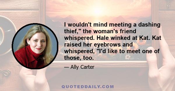 I wouldn't mind meeting a dashing thief, the woman's friend whispered. Hale winked at Kat. Kat raised her eyebrows and whispered, I'd like to meet one of those, too.