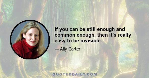 If you can be still enough and common enough, then it's really easy to be invisible.