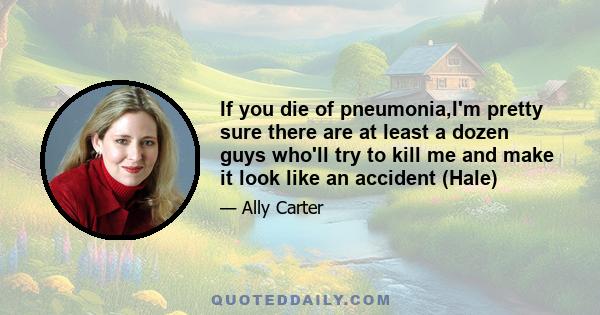 If you die of pneumonia,I'm pretty sure there are at least a dozen guys who'll try to kill me and make it look like an accident (Hale)