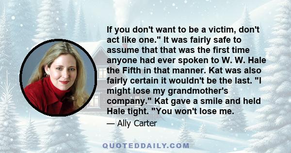 If you don't want to be a victim, don't act like one. It was fairly safe to assume that that was the first time anyone had ever spoken to W. W. Hale the Fifth in that manner. Kat was also fairly certain it wouldn't be