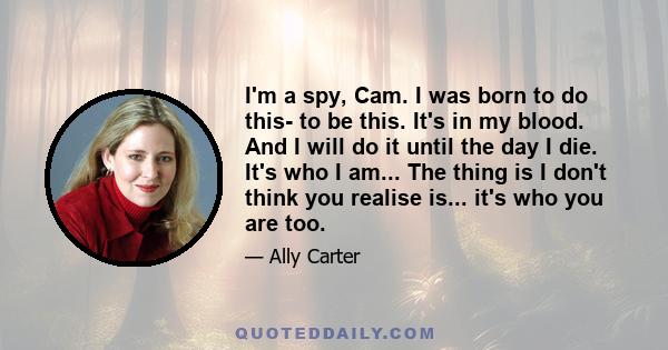 I'm a spy, Cam. I was born to do this- to be this. It's in my blood. And I will do it until the day I die. It's who I am... The thing is I don't think you realise is... it's who you are too.