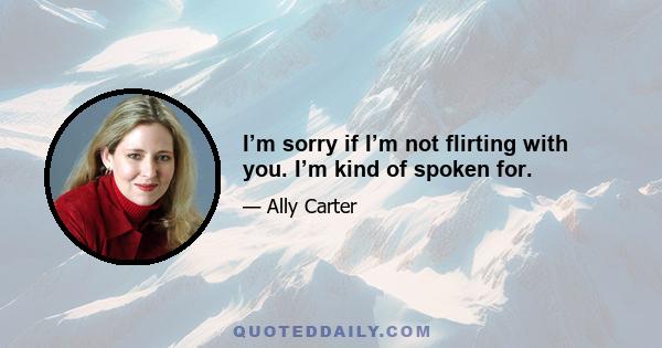 I’m sorry if I’m not flirting with you. I’m kind of spoken for.