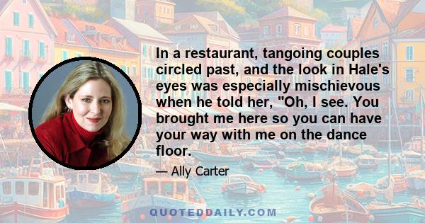 In a restaurant, tangoing couples circled past, and the look in Hale's eyes was especially mischievous when he told her, Oh, I see. You brought me here so you can have your way with me on the dance floor.