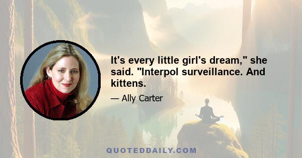 It's every little girl's dream, she said. Interpol surveillance. And kittens.