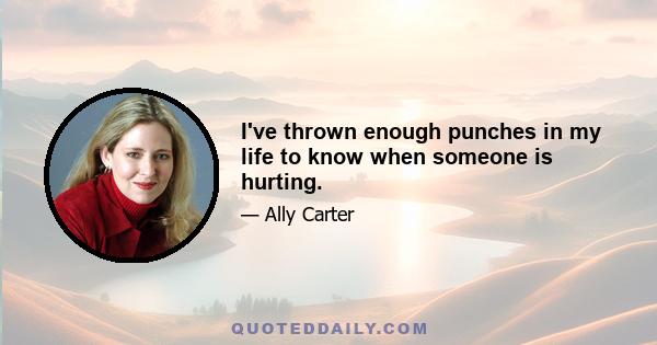 I've thrown enough punches in my life to know when someone is hurting.