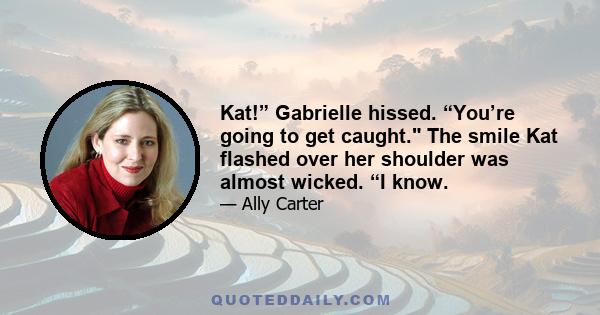 Kat!” Gabrielle hissed. “You’re going to get caught. The smile Kat flashed over her shoulder was almost wicked. “I know.