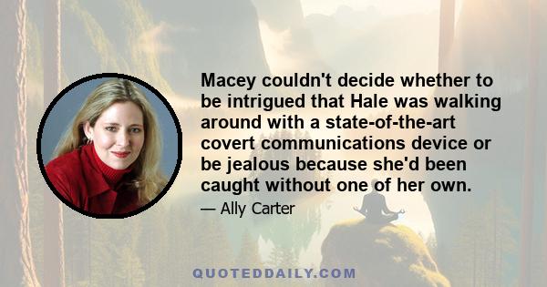 Macey couldn't decide whether to be intrigued that Hale was walking around with a state-of-the-art covert communications device or be jealous because she'd been caught without one of her own.