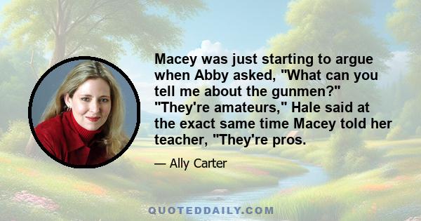 Macey was just starting to argue when Abby asked, What can you tell me about the gunmen? They're amateurs, Hale said at the exact same time Macey told her teacher, They're pros.