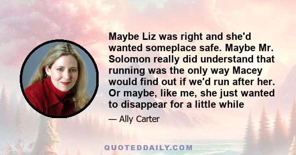 Maybe Liz was right and she'd wanted someplace safe. Maybe Mr. Solomon really did understand that running was the only way Macey would find out if we'd run after her. Or maybe, like me, she just wanted to disappear for