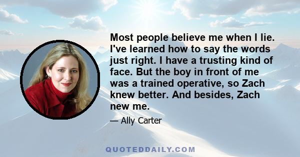 Most people believe me when I lie. I've learned how to say the words just right. I have a trusting kind of face. But the boy in front of me was a trained operative, so Zach knew better. And besides, Zach new me.