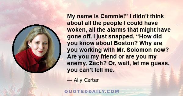 My name is Cammie!” I didn’t think about all the people I could have woken, all the alarms that might have gone off. I just snapped, “How did you know about Boston? Why are you working with Mr. Solomon now? Are you my