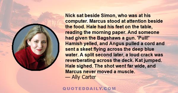 Nick sat beside Simon, who was at his computer. Marcus stood at attention beside the food. Hale had his feet on the table, reading the morning paper. And someone had given the Bagshaws a gun. 'Pull!' Hamish yelled, and