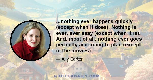 ...nothing ever happens quickly (except when it does). Nothing is ever, ever easy (except when it is). And, most of all, nothing ever goes perfectly according to plan (except in the movies).