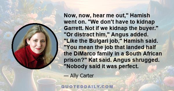 Now, now, hear me out, Hamish went on. We don't have to kidnap Garrett. Not if we kidnap the buyer. Or distract him, Angus added. Like the Bulgari job, Hamish said. You mean the job that landed half the DiMarco family