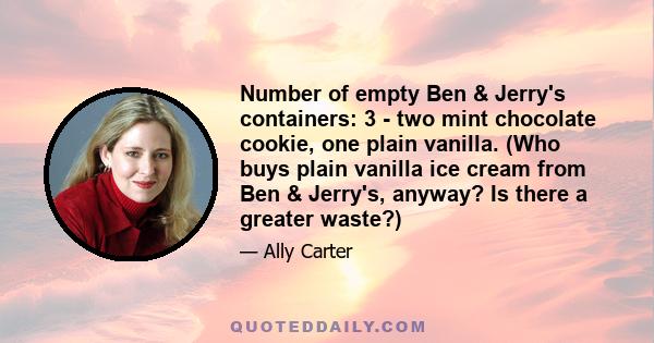 Number of empty Ben & Jerry's containers: 3 - two mint chocolate cookie, one plain vanilla. (Who buys plain vanilla ice cream from Ben & Jerry's, anyway? Is there a greater waste?)