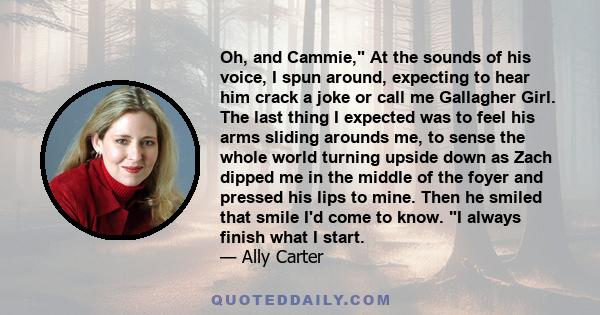 Oh, and Cammie, At the sounds of his voice, I spun around, expecting to hear him crack a joke or call me Gallagher Girl. The last thing I expected was to feel his arms sliding arounds me, to sense the whole world