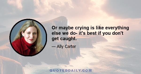 Or maybe crying is like everything else we do- it's best if you don't get caught.