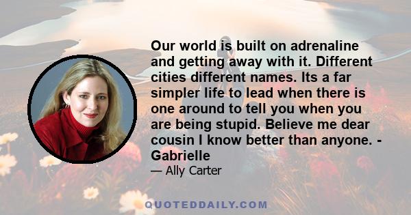 Our world is built on adrenaline and getting away with it. Different cities different names. Its a far simpler life to lead when there is one around to tell you when you are being stupid. Believe me dear cousin I know