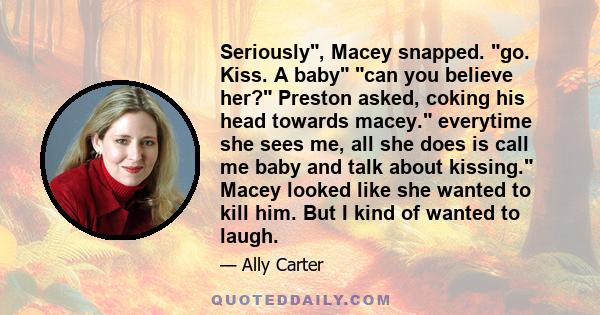 Seriously, Macey snapped. go. Kiss. A baby can you believe her? Preston asked, coking his head towards macey. everytime she sees me, all she does is call me baby and talk about kissing. Macey looked like she wanted to