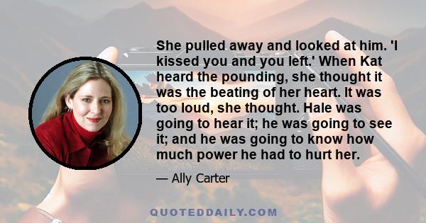 She pulled away and looked at him. 'I kissed you and you left.' When Kat heard the pounding, she thought it was the beating of her heart. It was too loud, she thought. Hale was going to hear it; he was going to see it;