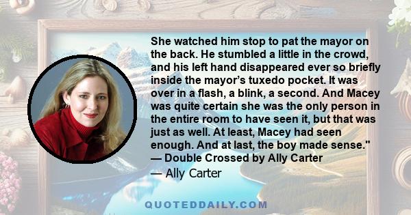 She watched him stop to pat the mayor on the back. He stumbled a little in the crowd, and his left hand disappeared ever so briefly inside the mayor’s tuxedo pocket. It was over in a flash, a blink, a second. And Macey