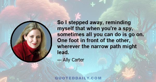 So I stepped away, reminding myself that when you're a spy, sometimes all you can do is go on. One foot in front of the other, wherever the narrow path might lead.