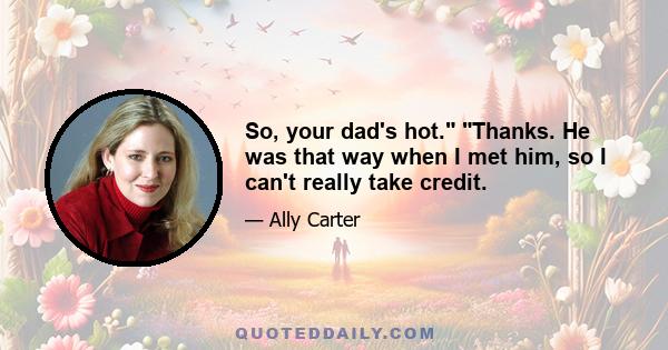 So, your dad's hot. Thanks. He was that way when I met him, so I can't really take credit.