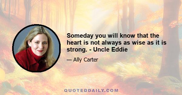 Someday you will know that the heart is not always as wise as it is strong. - Uncle Eddie