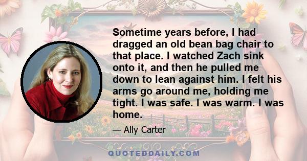 Sometime years before, I had dragged an old bean bag chair to that place. I watched Zach sink onto it, and then he pulled me down to lean against him. I felt his arms go around me, holding me tight. I was safe. I was