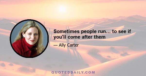 Sometimes people run… to see if you'll come after them