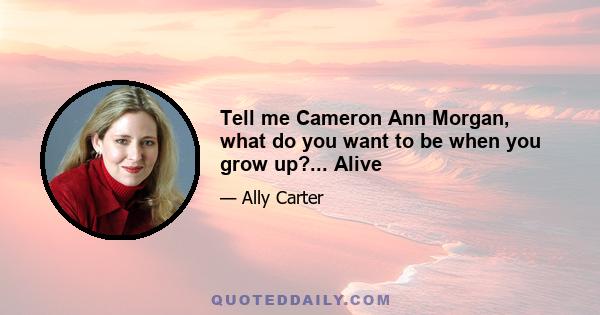 Tell me Cameron Ann Morgan, what do you want to be when you grow up?... Alive