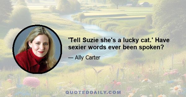 'Tell Suzie she's a lucky cat.' Have sexier words ever been spoken?