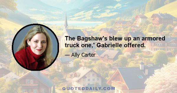 The Bagshaw's blew up an armored truck one,' Gabrielle offered.