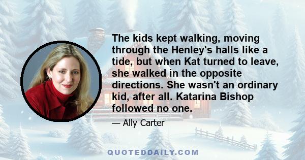 The kids kept walking, moving through the Henley's halls like a tide, but when Kat turned to leave, she walked in the opposite directions. She wasn't an ordinary kid, after all. Katarina Bishop followed no one.