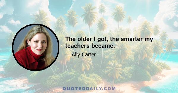 The older I got, the smarter my teachers became.